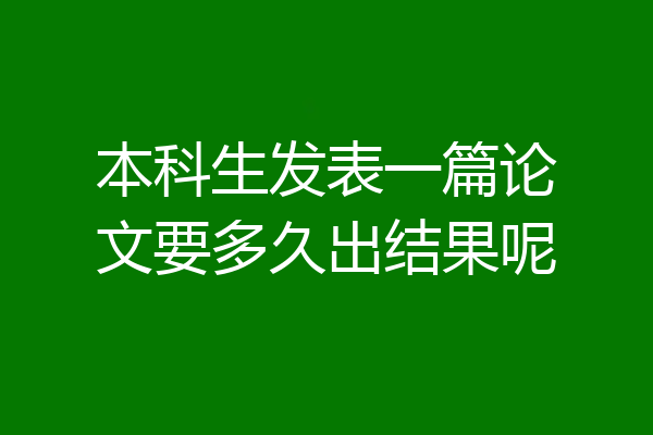 本科生发表一篇论文要多久出结果呢