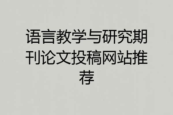 语言教学与研究期刊论文投稿网站推荐