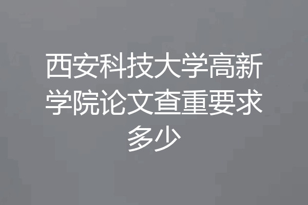 西安科技大学高新学院论文查重要求多少