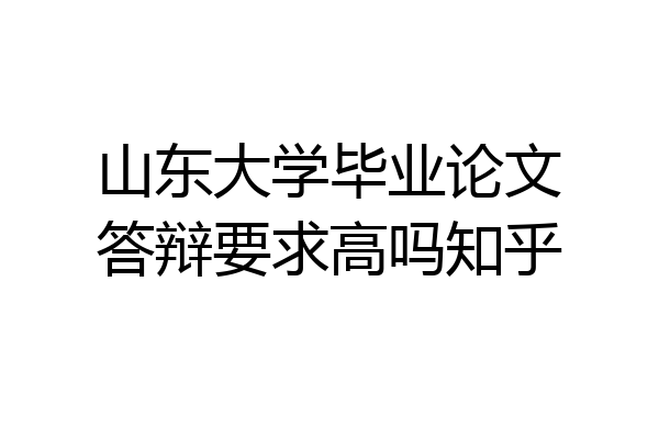 山东大学毕业论文答辩要求高吗知乎