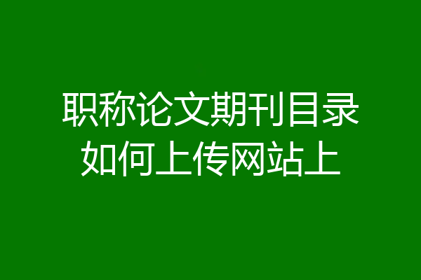 职称论文期刊目录如何上传网站上