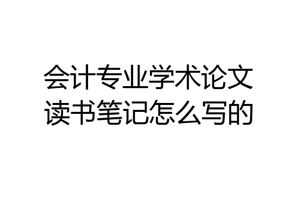 会计专业学术论文读书笔记怎么写的