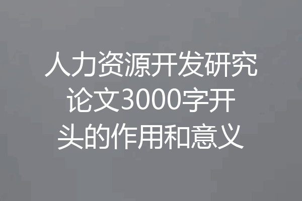 人力资源开发研究论文3000字开头的作用和意义
