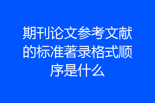 期刊论文参考文献的标准著录格式顺序是什么