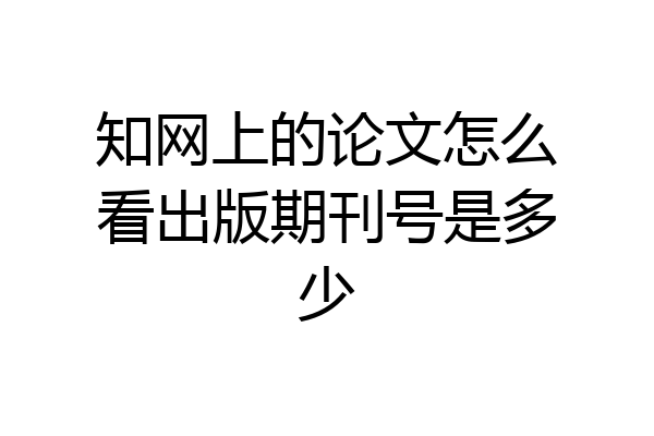 知网上的论文怎么看出版期刊号是多少