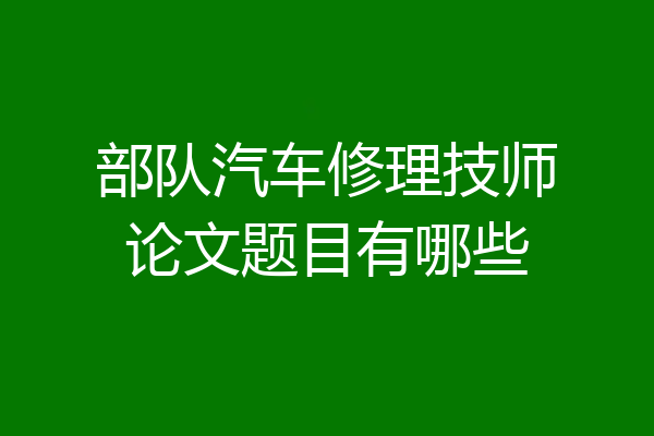 部队汽车修理技师论文题目有哪些
