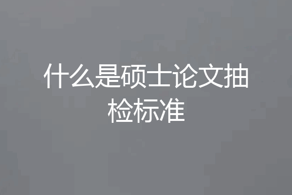 什么是硕士论文抽检标准