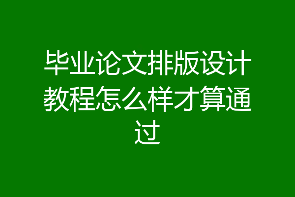 毕业论文排版设计教程怎么样才算通过