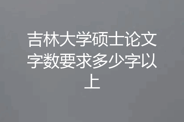 吉林大学硕士论文字数要求多少字以上