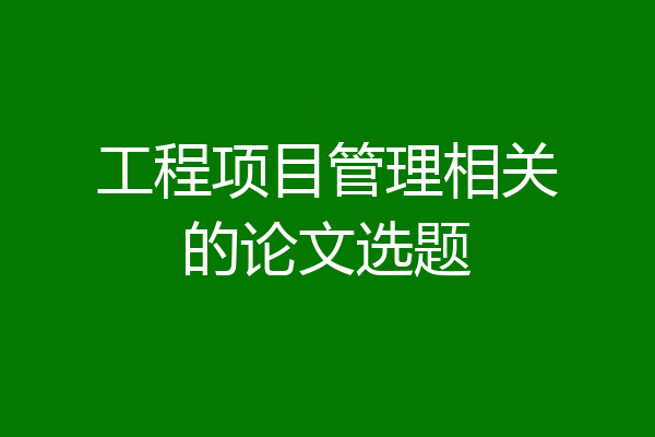 工程项目管理相关的论文选题