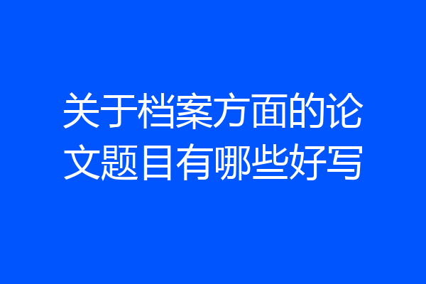 关于档案方面的论文题目有哪些好写