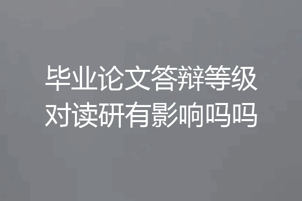 毕业论文答辩等级对读研有影响吗吗