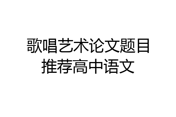 歌唱艺术论文题目推荐高中语文