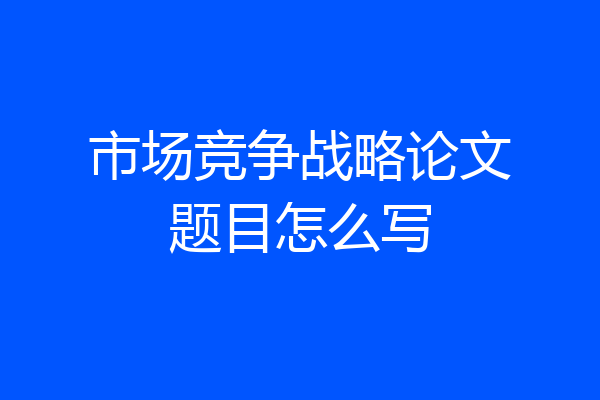 市场竞争战略论文题目怎么写