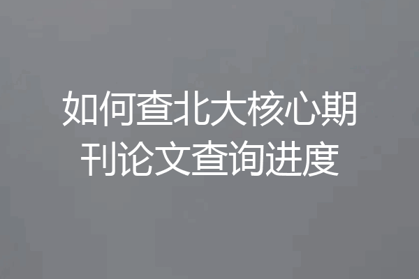 如何查北大核心期刊论文查询进度