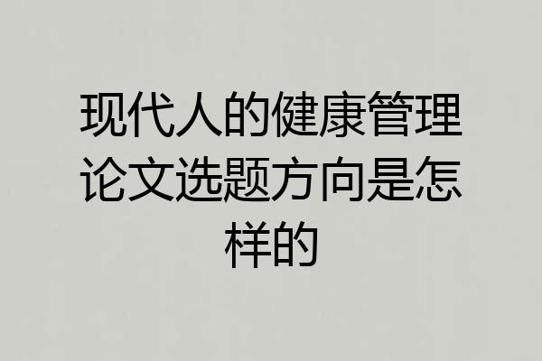 现代人的健康管理论文选题方向是怎样的