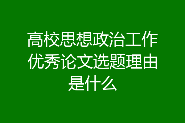 高校思想政治工作优秀论文选题理由是什么