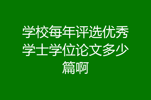 学校每年评选优秀学士学位论文多少篇啊