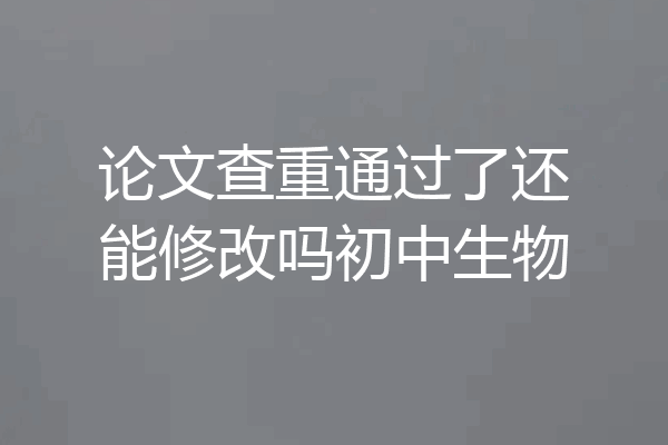 论文查重通过了还能修改吗初中生物