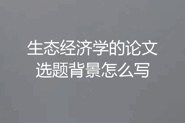 生态经济学的论文选题背景怎么写