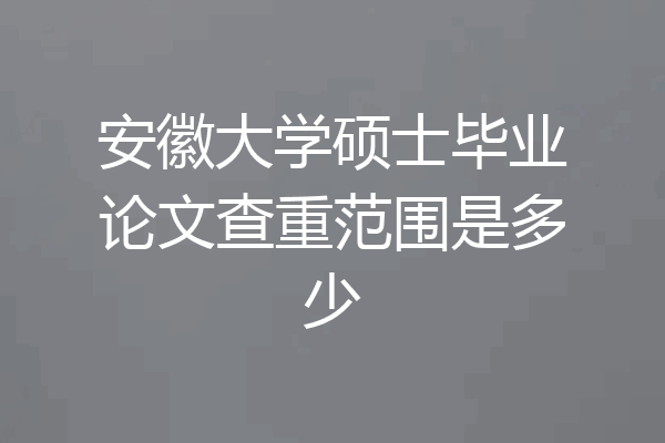 安徽大学硕士毕业论文查重范围是多少