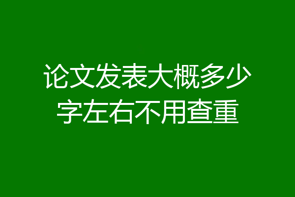 论文发表大概多少字左右不用查重