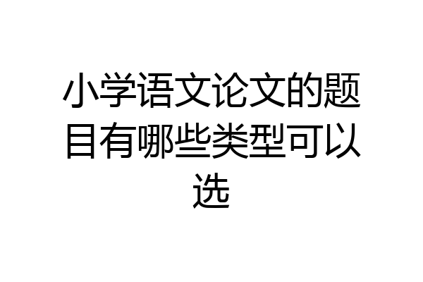 小学语文论文的题目有哪些类型可以选