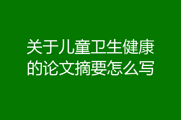 关于儿童卫生健康的论文摘要怎么写