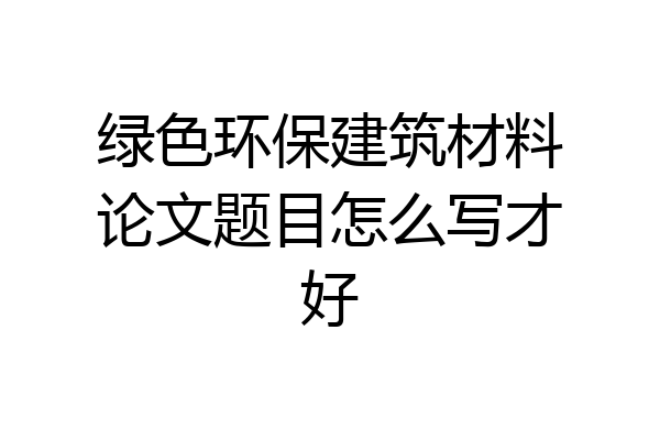 绿色环保建筑材料论文题目怎么写才好
