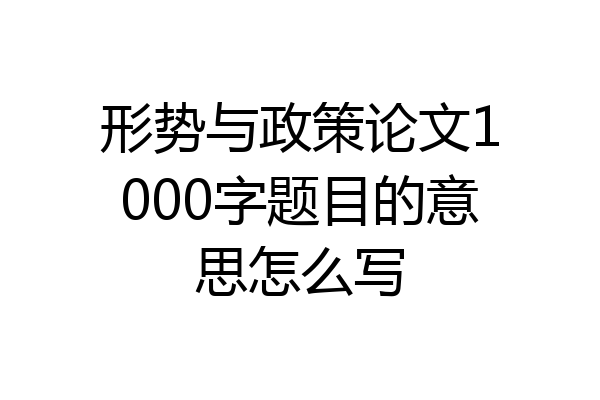 形势与政策论文1000字题目的意思怎么写