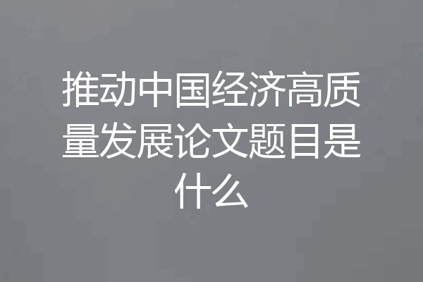 推动中国经济高质量发展论文题目是什么