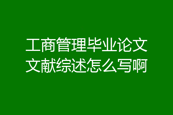 工商管理毕业论文文献综述怎么写啊