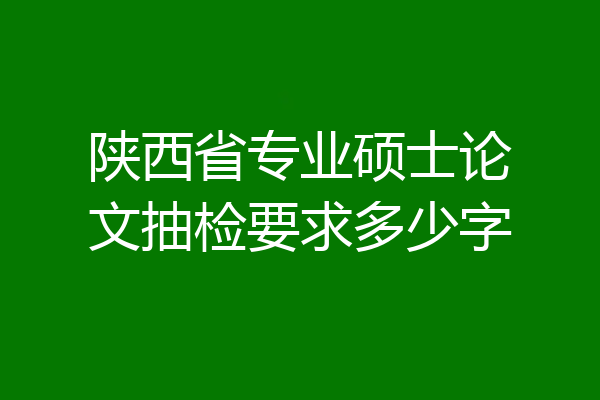 陕西省专业硕士论文抽检要求多少字