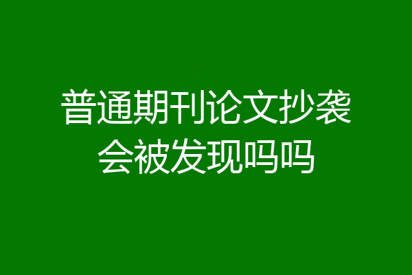 普通期刊论文抄袭会被发现吗吗