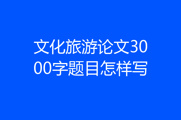 文化旅游论文3000字题目怎样写