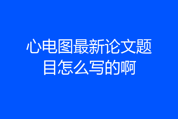 心电图最新论文题目怎么写的啊