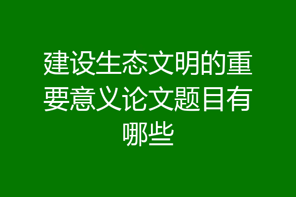 建设生态文明的重要意义论文题目有哪些