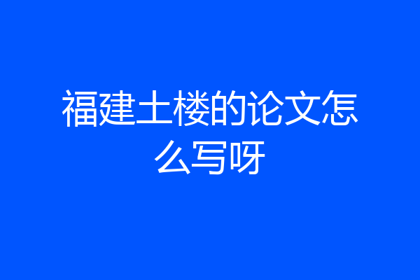 福建土楼的论文怎么写呀
