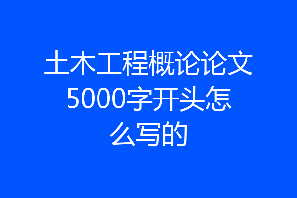 土木工程概论论文5000字开头怎么写的