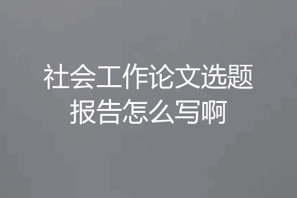 社会工作论文选题报告怎么写啊