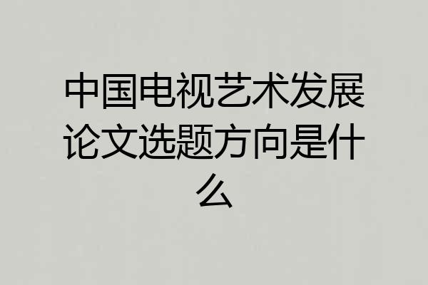 中国电视艺术发展论文选题方向是什么