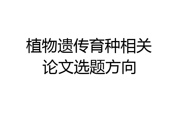 植物遗传育种相关论文选题方向