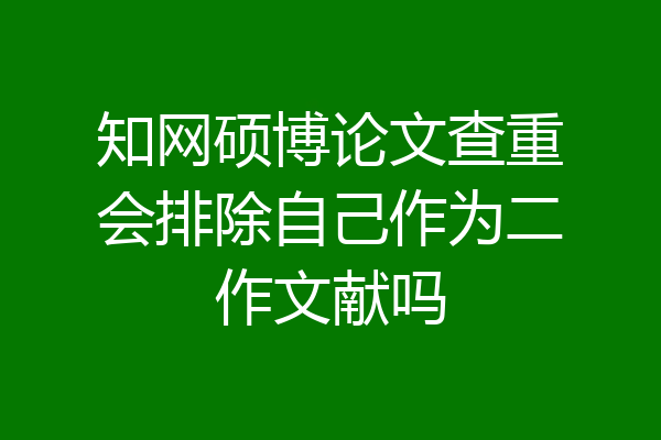 知网硕博论文查重会排除自己作为二作文献吗