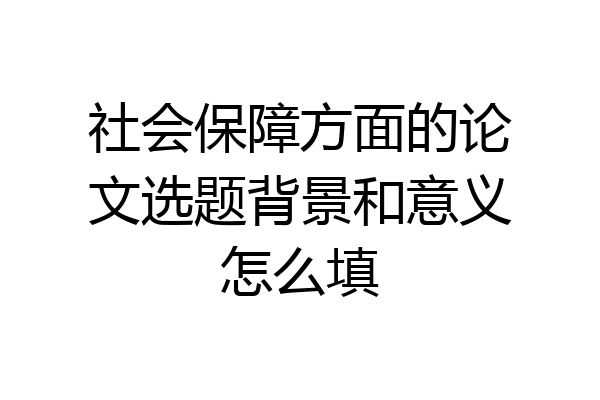 社会保障方面的论文选题背景和意义怎么填