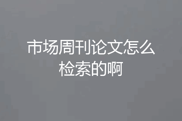 市场周刊论文怎么检索的啊