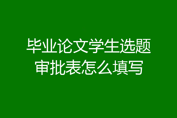 毕业论文学生选题审批表怎么填写