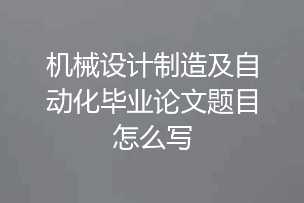 机械设计制造及自动化毕业论文题目怎么写