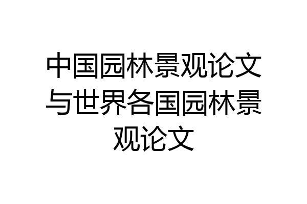 中国园林景观论文与世界各国园林景观论文