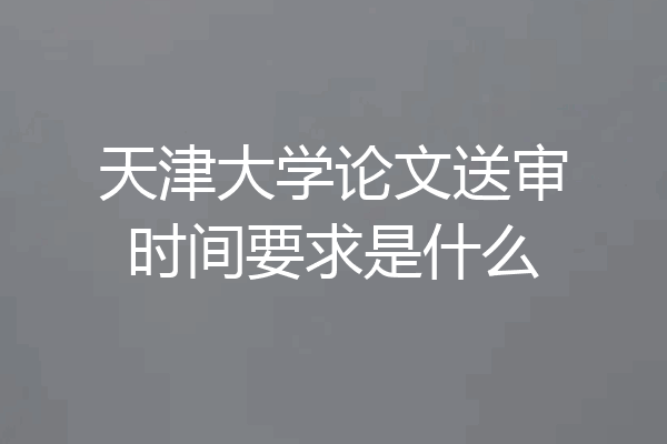 天津大学论文送审时间要求是什么