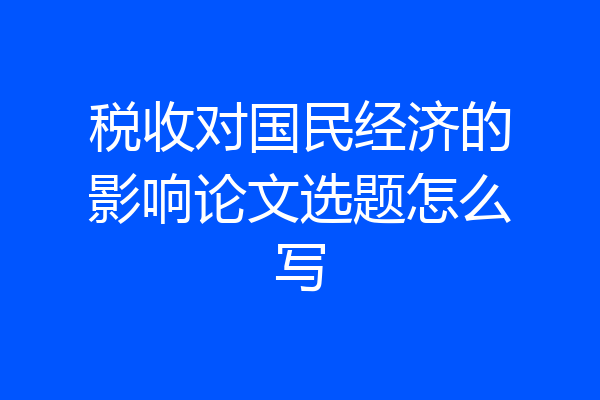税收对国民经济的影响论文选题怎么写